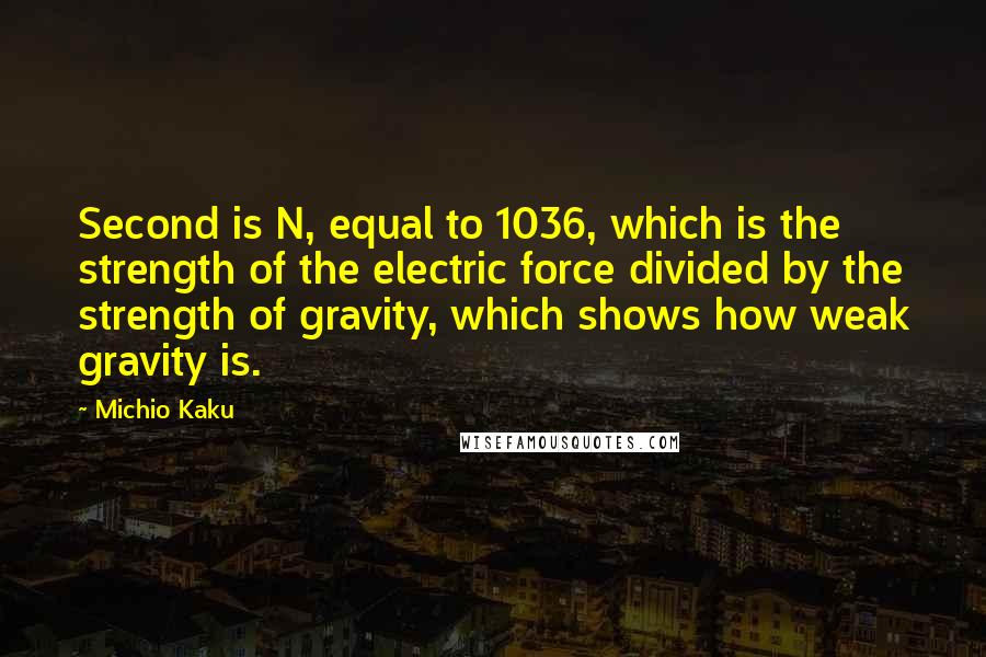 Michio Kaku Quotes: Second is N, equal to 1036, which is the strength of the electric force divided by the strength of gravity, which shows how weak gravity is.