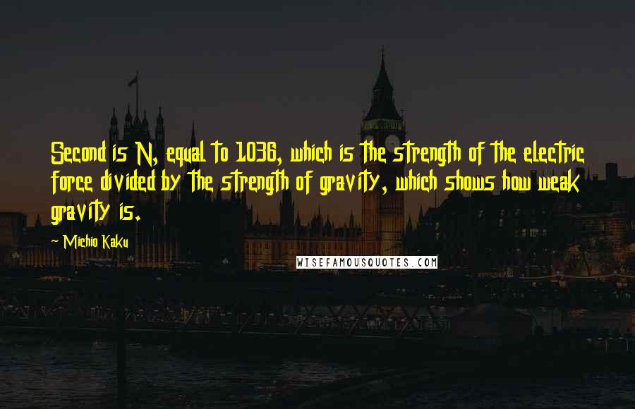 Michio Kaku Quotes: Second is N, equal to 1036, which is the strength of the electric force divided by the strength of gravity, which shows how weak gravity is.