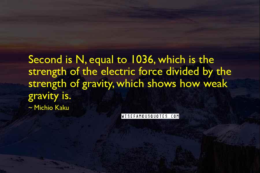 Michio Kaku Quotes: Second is N, equal to 1036, which is the strength of the electric force divided by the strength of gravity, which shows how weak gravity is.