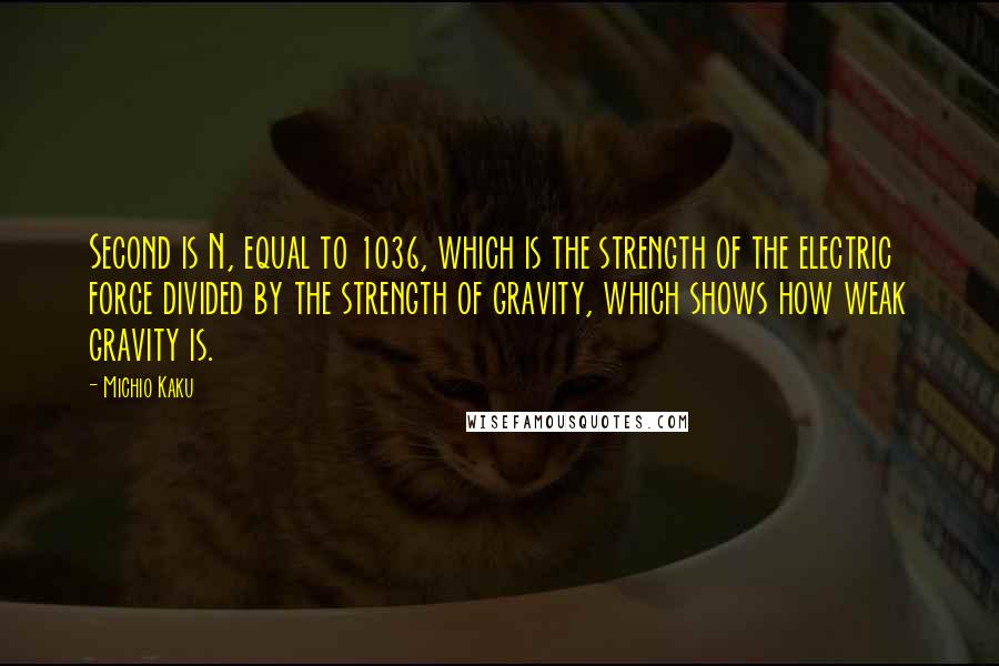 Michio Kaku Quotes: Second is N, equal to 1036, which is the strength of the electric force divided by the strength of gravity, which shows how weak gravity is.