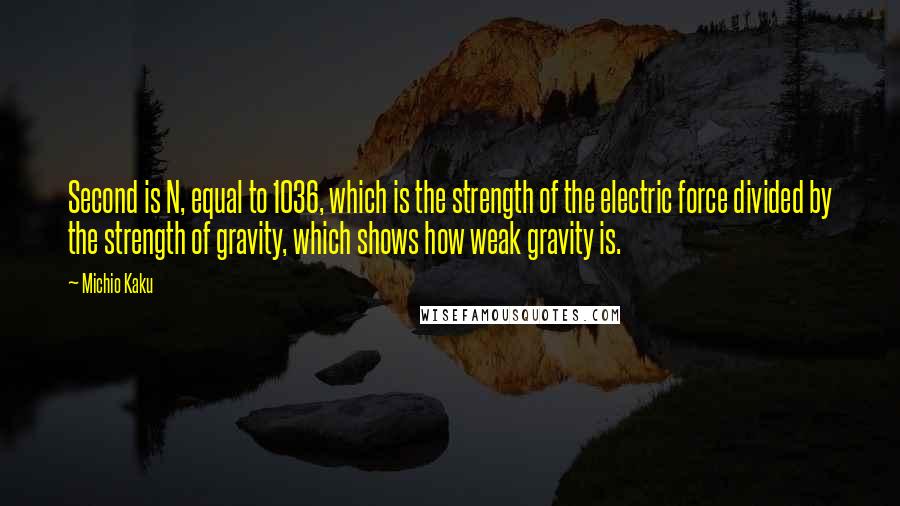 Michio Kaku Quotes: Second is N, equal to 1036, which is the strength of the electric force divided by the strength of gravity, which shows how weak gravity is.