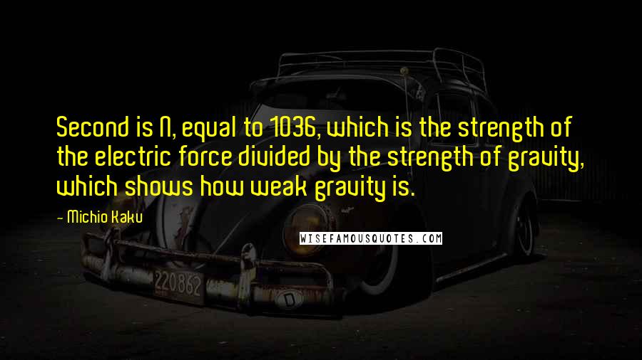 Michio Kaku Quotes: Second is N, equal to 1036, which is the strength of the electric force divided by the strength of gravity, which shows how weak gravity is.