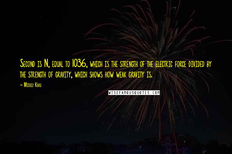 Michio Kaku Quotes: Second is N, equal to 1036, which is the strength of the electric force divided by the strength of gravity, which shows how weak gravity is.