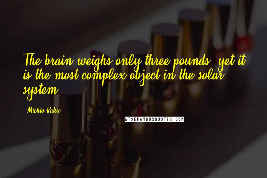 Michio Kaku Quotes: The brain weighs only three pounds, yet it is the most complex object in the solar system.