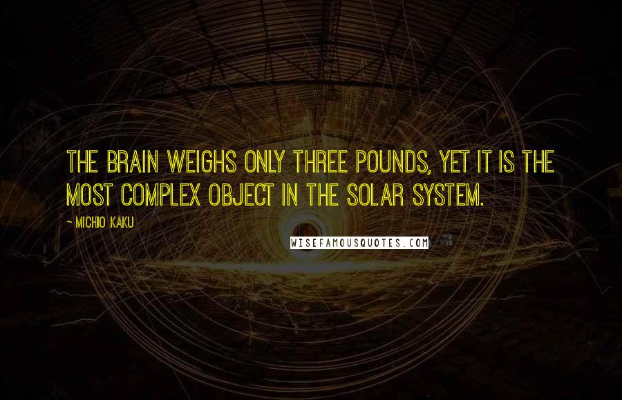 Michio Kaku Quotes: The brain weighs only three pounds, yet it is the most complex object in the solar system.