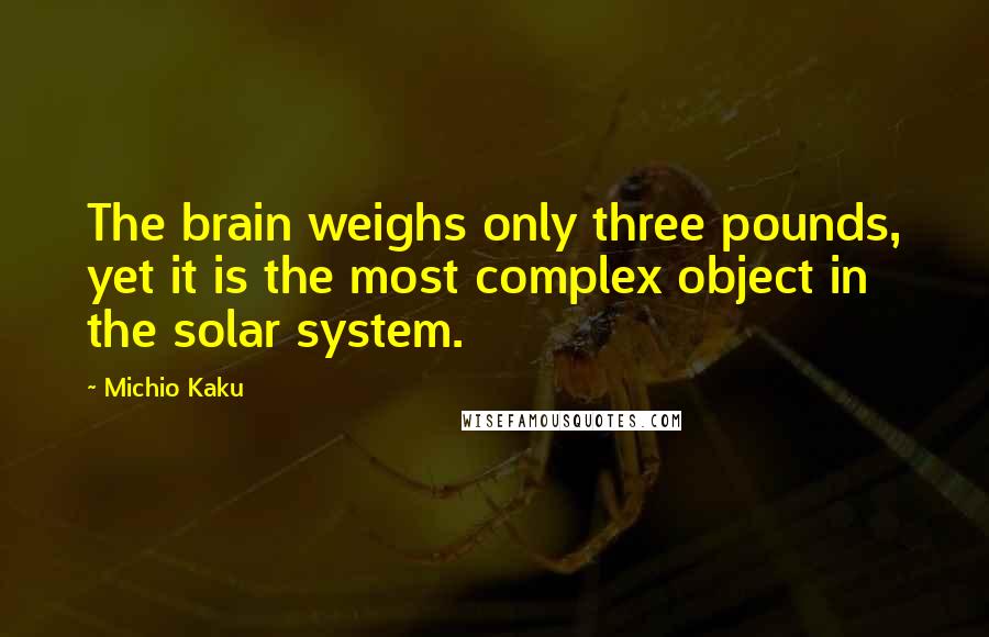 Michio Kaku Quotes: The brain weighs only three pounds, yet it is the most complex object in the solar system.