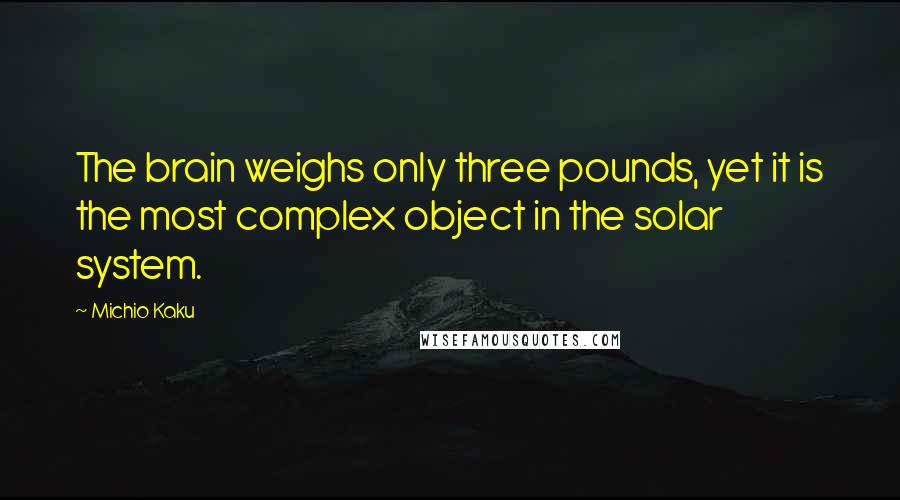 Michio Kaku Quotes: The brain weighs only three pounds, yet it is the most complex object in the solar system.
