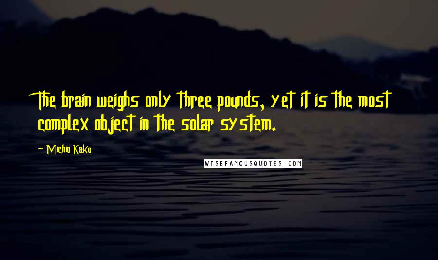 Michio Kaku Quotes: The brain weighs only three pounds, yet it is the most complex object in the solar system.