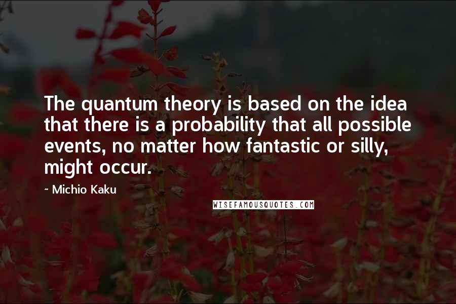 Michio Kaku Quotes: The quantum theory is based on the idea that there is a probability that all possible events, no matter how fantastic or silly, might occur.