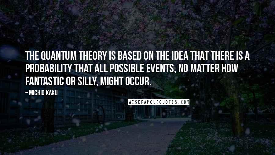 Michio Kaku Quotes: The quantum theory is based on the idea that there is a probability that all possible events, no matter how fantastic or silly, might occur.