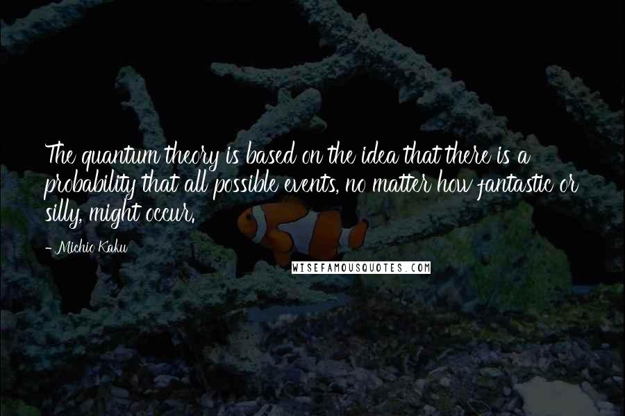 Michio Kaku Quotes: The quantum theory is based on the idea that there is a probability that all possible events, no matter how fantastic or silly, might occur.