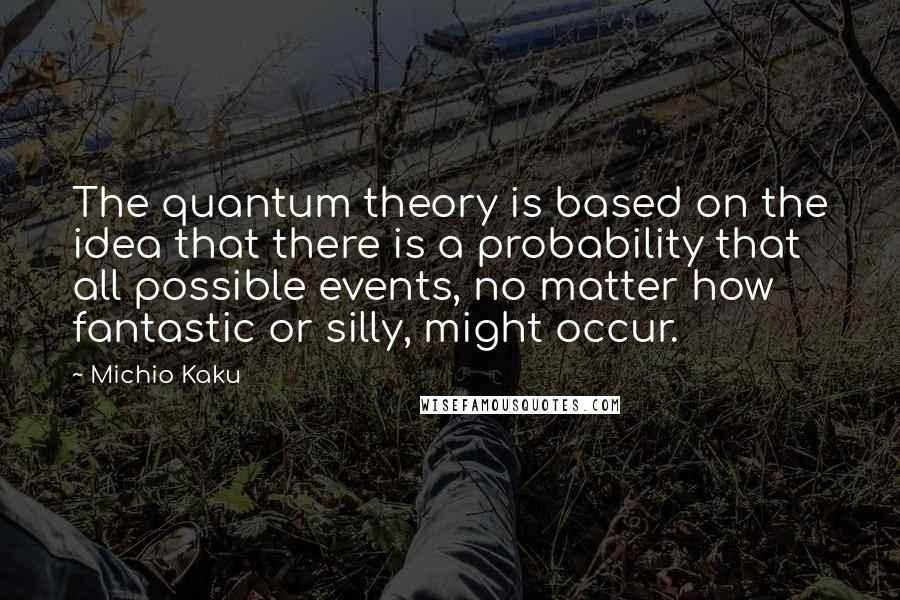 Michio Kaku Quotes: The quantum theory is based on the idea that there is a probability that all possible events, no matter how fantastic or silly, might occur.