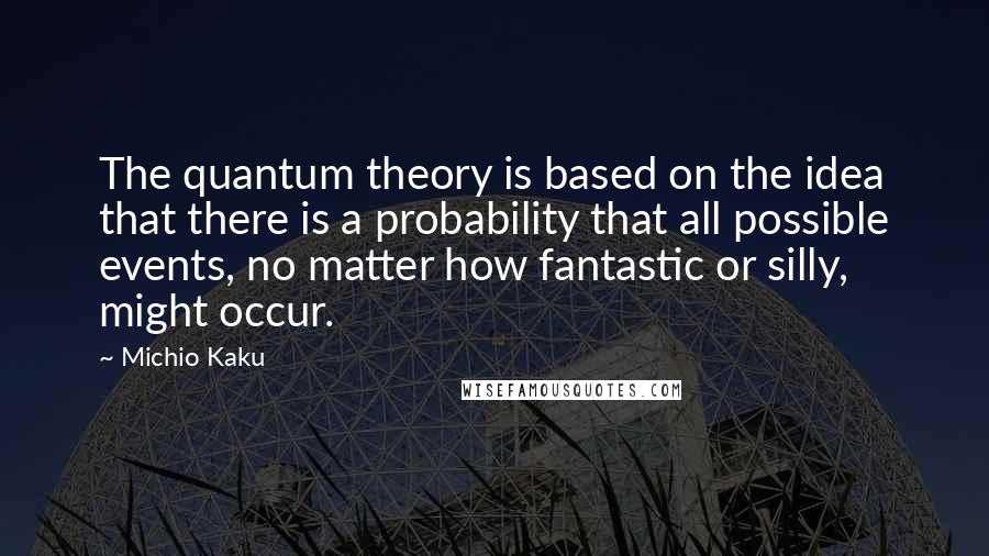 Michio Kaku Quotes: The quantum theory is based on the idea that there is a probability that all possible events, no matter how fantastic or silly, might occur.