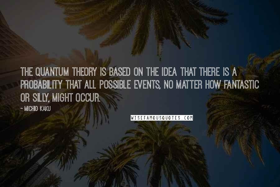 Michio Kaku Quotes: The quantum theory is based on the idea that there is a probability that all possible events, no matter how fantastic or silly, might occur.