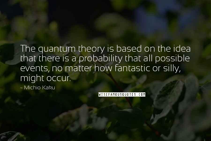 Michio Kaku Quotes: The quantum theory is based on the idea that there is a probability that all possible events, no matter how fantastic or silly, might occur.