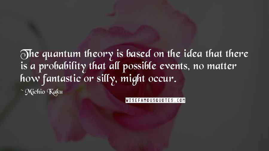 Michio Kaku Quotes: The quantum theory is based on the idea that there is a probability that all possible events, no matter how fantastic or silly, might occur.