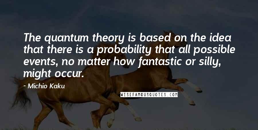 Michio Kaku Quotes: The quantum theory is based on the idea that there is a probability that all possible events, no matter how fantastic or silly, might occur.