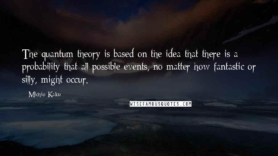 Michio Kaku Quotes: The quantum theory is based on the idea that there is a probability that all possible events, no matter how fantastic or silly, might occur.