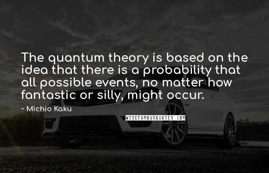 Michio Kaku Quotes: The quantum theory is based on the idea that there is a probability that all possible events, no matter how fantastic or silly, might occur.