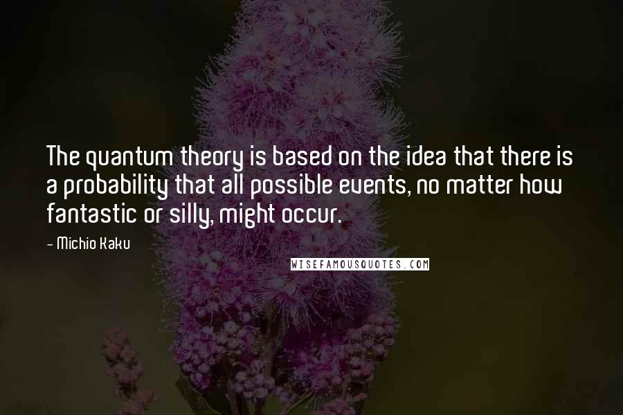 Michio Kaku Quotes: The quantum theory is based on the idea that there is a probability that all possible events, no matter how fantastic or silly, might occur.