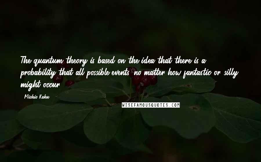 Michio Kaku Quotes: The quantum theory is based on the idea that there is a probability that all possible events, no matter how fantastic or silly, might occur.