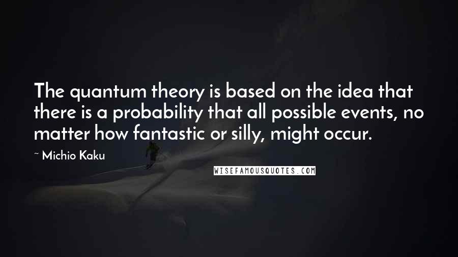 Michio Kaku Quotes: The quantum theory is based on the idea that there is a probability that all possible events, no matter how fantastic or silly, might occur.