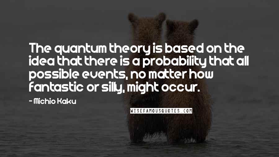 Michio Kaku Quotes: The quantum theory is based on the idea that there is a probability that all possible events, no matter how fantastic or silly, might occur.