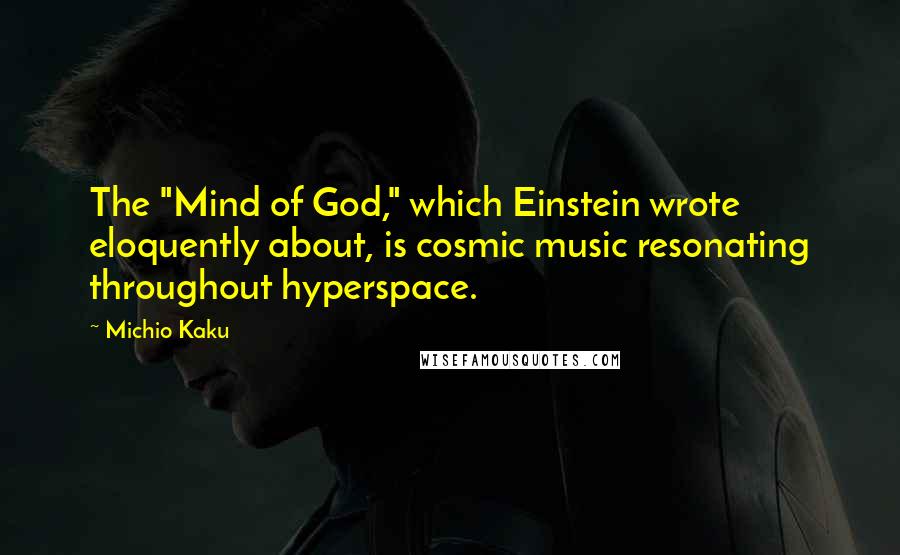 Michio Kaku Quotes: The "Mind of God," which Einstein wrote eloquently about, is cosmic music resonating throughout hyperspace.