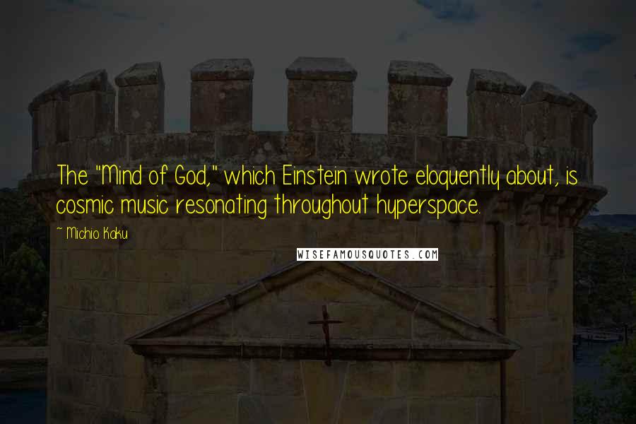 Michio Kaku Quotes: The "Mind of God," which Einstein wrote eloquently about, is cosmic music resonating throughout hyperspace.