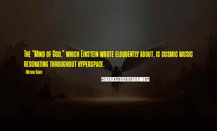 Michio Kaku Quotes: The "Mind of God," which Einstein wrote eloquently about, is cosmic music resonating throughout hyperspace.