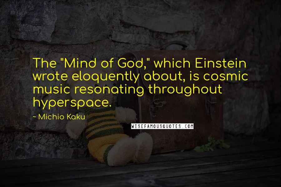 Michio Kaku Quotes: The "Mind of God," which Einstein wrote eloquently about, is cosmic music resonating throughout hyperspace.