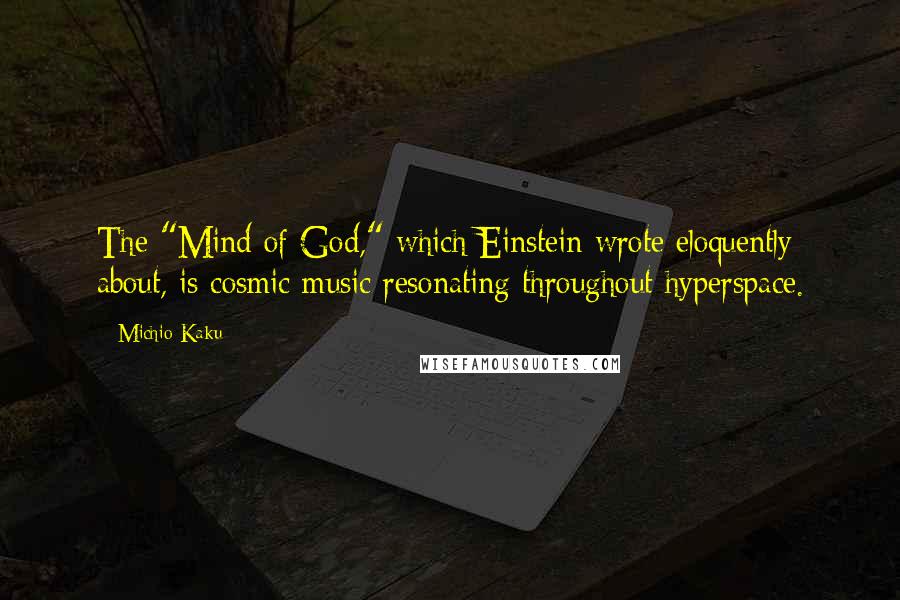 Michio Kaku Quotes: The "Mind of God," which Einstein wrote eloquently about, is cosmic music resonating throughout hyperspace.