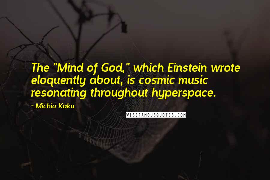 Michio Kaku Quotes: The "Mind of God," which Einstein wrote eloquently about, is cosmic music resonating throughout hyperspace.