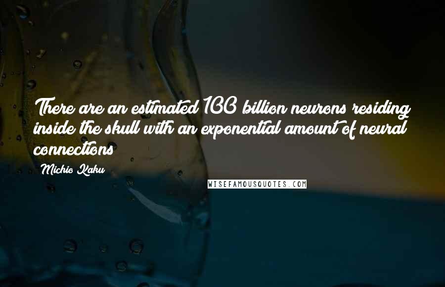 Michio Kaku Quotes: There are an estimated 100 billion neurons residing inside the skull with an exponential amount of neural connections