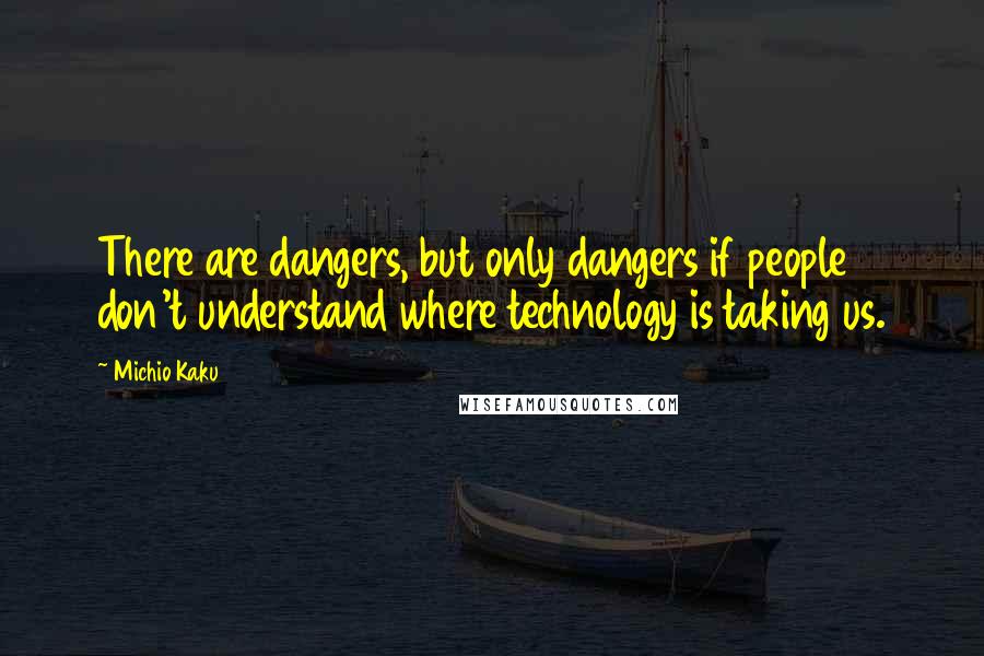 Michio Kaku Quotes: There are dangers, but only dangers if people don't understand where technology is taking us.