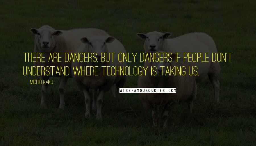 Michio Kaku Quotes: There are dangers, but only dangers if people don't understand where technology is taking us.