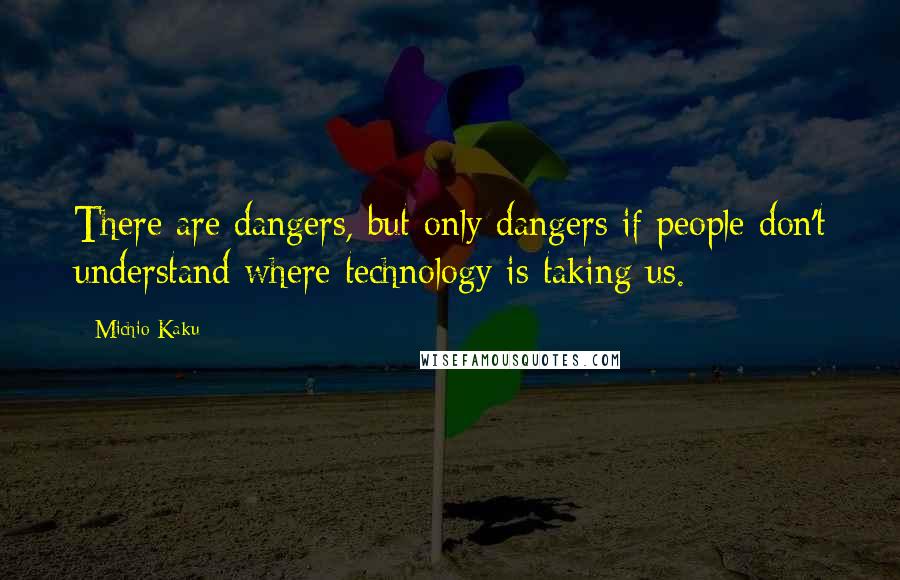 Michio Kaku Quotes: There are dangers, but only dangers if people don't understand where technology is taking us.