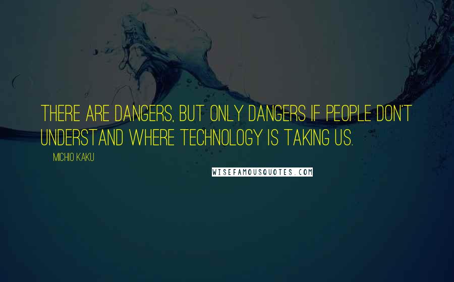 Michio Kaku Quotes: There are dangers, but only dangers if people don't understand where technology is taking us.