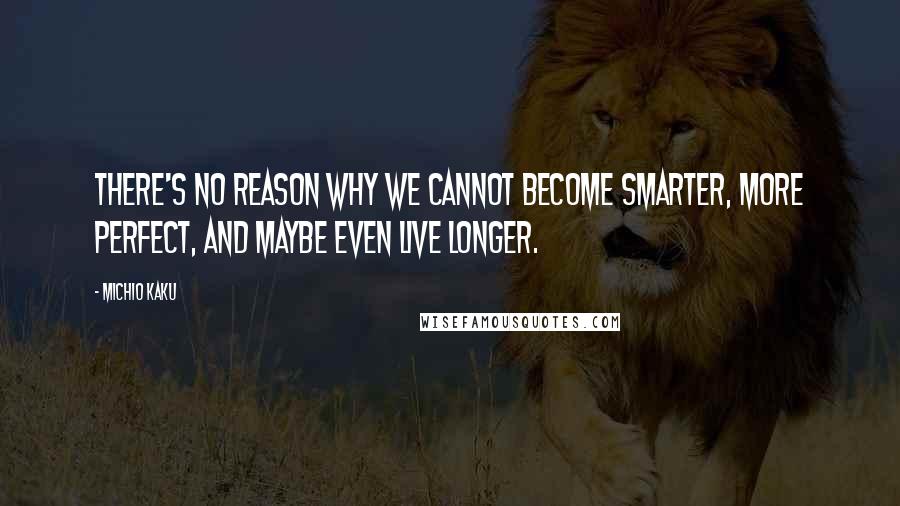 Michio Kaku Quotes: There's no reason why we cannot become smarter, more perfect, and maybe even live longer.