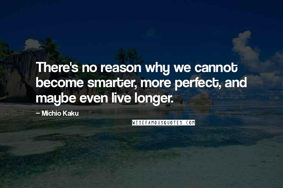 Michio Kaku Quotes: There's no reason why we cannot become smarter, more perfect, and maybe even live longer.