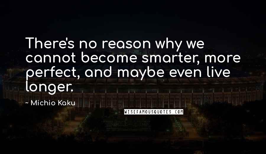 Michio Kaku Quotes: There's no reason why we cannot become smarter, more perfect, and maybe even live longer.