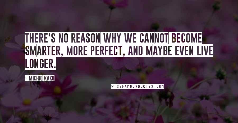 Michio Kaku Quotes: There's no reason why we cannot become smarter, more perfect, and maybe even live longer.