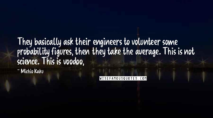 Michio Kaku Quotes: They basically ask their engineers to volunteer some probability figures, then they take the average. This is not science. This is voodoo,