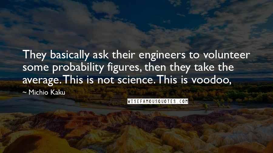 Michio Kaku Quotes: They basically ask their engineers to volunteer some probability figures, then they take the average. This is not science. This is voodoo,