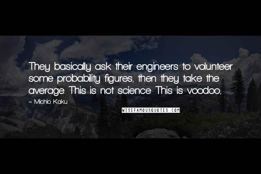 Michio Kaku Quotes: They basically ask their engineers to volunteer some probability figures, then they take the average. This is not science. This is voodoo,