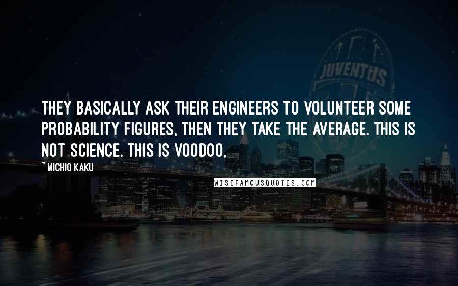 Michio Kaku Quotes: They basically ask their engineers to volunteer some probability figures, then they take the average. This is not science. This is voodoo,