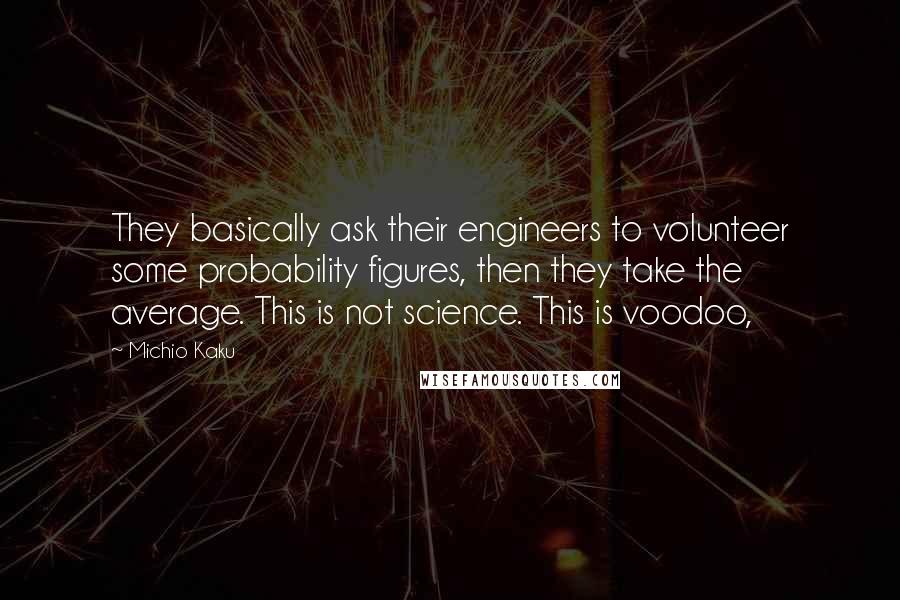 Michio Kaku Quotes: They basically ask their engineers to volunteer some probability figures, then they take the average. This is not science. This is voodoo,