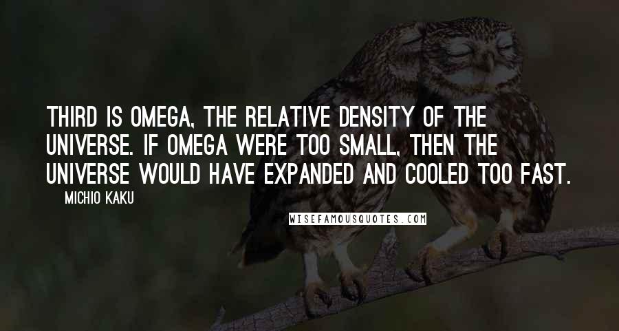 Michio Kaku Quotes: Third is Omega, the relative density of the universe. If Omega were too small, then the universe would have expanded and cooled too fast.