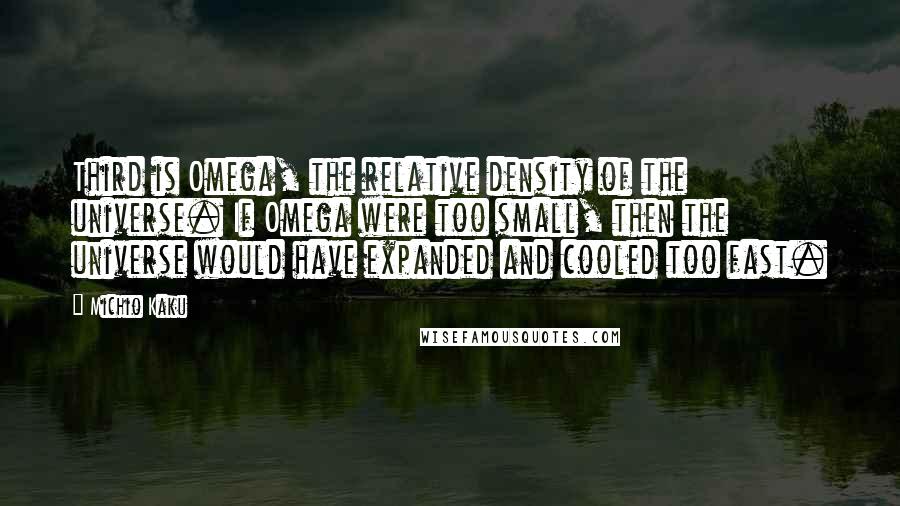 Michio Kaku Quotes: Third is Omega, the relative density of the universe. If Omega were too small, then the universe would have expanded and cooled too fast.