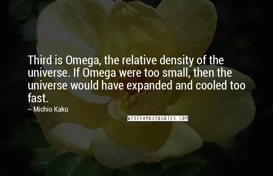 Michio Kaku Quotes: Third is Omega, the relative density of the universe. If Omega were too small, then the universe would have expanded and cooled too fast.